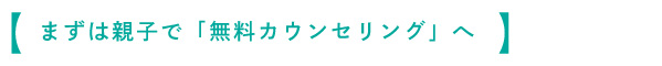 まずは親子で無料カウンセリングへ
